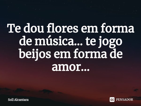 ⁠Te dou flores em forma de música... te jogo beijos em forma de amor...... Frase de Soll Alcantara.