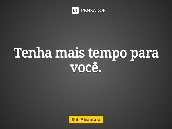 Tenha mais tempo para você.... Frase de Soll Alcantara.