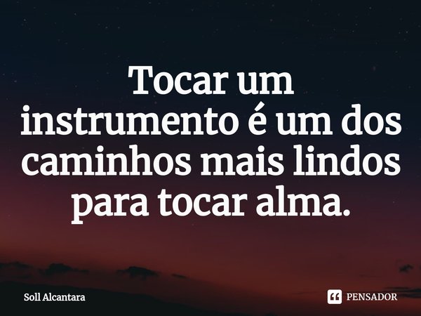 ⁠Tocar um instrumento é um dos caminhos mais lindos para tocar alma.... Frase de Soll Alcantara.