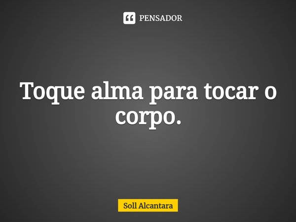 ⁠Toque alma para tocar o corpo.... Frase de Soll Alcantara.