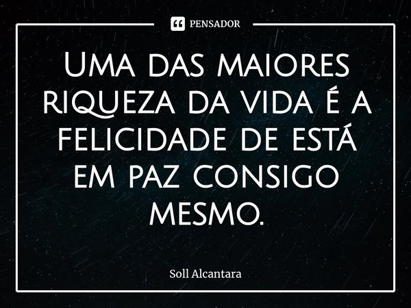 Uma das maiores riqueza da vida é a felicidade de está em paz consigo mesmo.... Frase de Soll Alcantara.