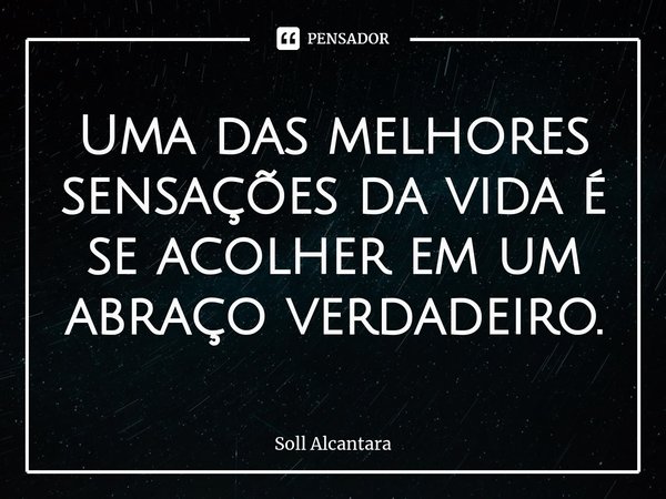 ⁠Uma das melhores sensações da vida é se acolher em um abraço verdadeiro.... Frase de Soll Alcantara.