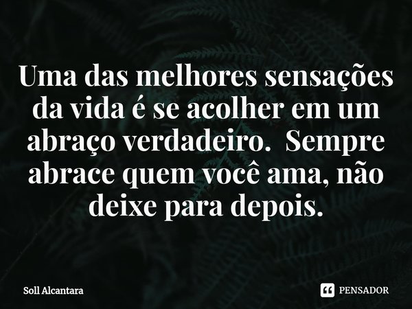 ⁠Uma das melhores sensações da vida é se acolher em um abraço verdadeiro. Sempre abrace quem você ama, não deixe para depois.... Frase de Soll Alcantara.