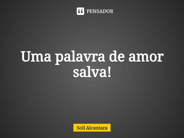 ⁠Uma palavra de amor salva!... Frase de Soll Alcantara.