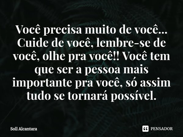 ⁠Você precisa muito de você... Cuide de você, lembre-se de você, olhe pra você!! Você tem que ser a pessoa mais importante pra você, só assim tudo se tornará po... Frase de Soll Alcantara.