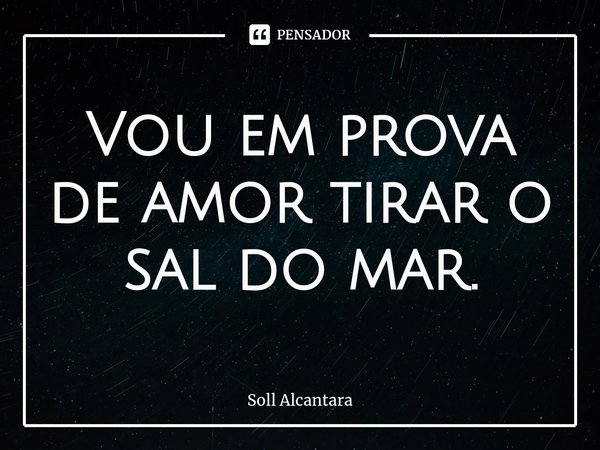 Vou em prova de amor tirar o sal do mar.⁠... Frase de Soll Alcantara.