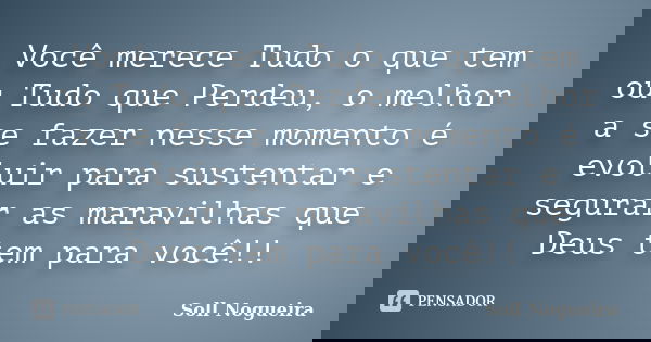Você merece Tudo o que tem ou Tudo que Perdeu, o melhor a se fazer nesse momento é evoluir para sustentar e segurar as maravilhas que Deus tem para você!!... Frase de Soll Nogueira.