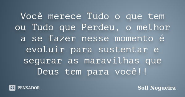 Você merece Tudo o que tem ou Tudo que Perdeu, o melhor a se fazer nesse momento é evoluir para sustentar e segurar as maravilhas que Deus tem para você!!... Frase de Soll Nogueira.