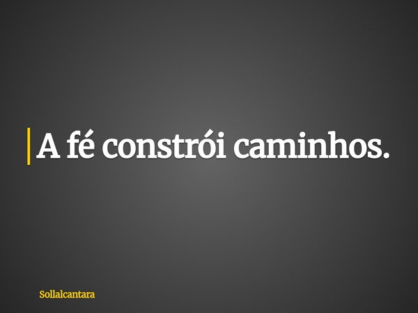 A fé constrói caminhos.... Frase de sollalcantara.