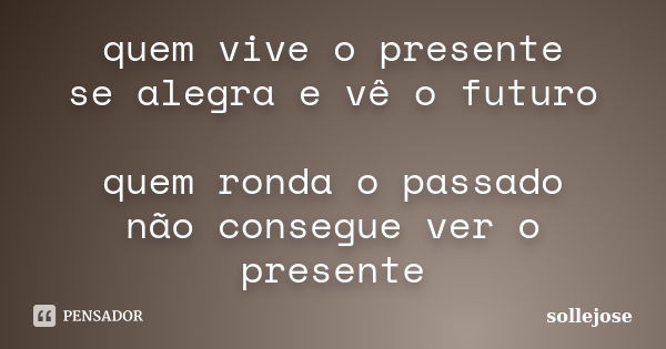 quem vive o presente se alegra e vê o futuro quem ronda o passado não consegue ver o presente... Frase de sollejose.