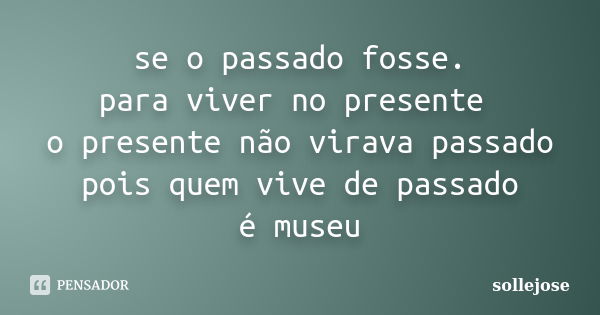 se o passado fosse. para viver no presente o presente não virava passado pois quem vive de passado é museu... Frase de sollejose.