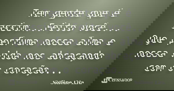 Tem gente que é assim...Feito você... Que perfuma nossa alma e nossa vida nos abraçando com o coração...... Frase de Sollene Lira.
