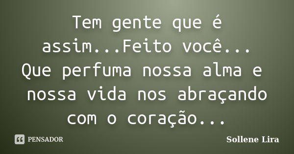 Tem gente que é assim...Feito você... Que perfuma nossa alma e nossa vida nos abraçando com o coração...... Frase de Sollene Lira.