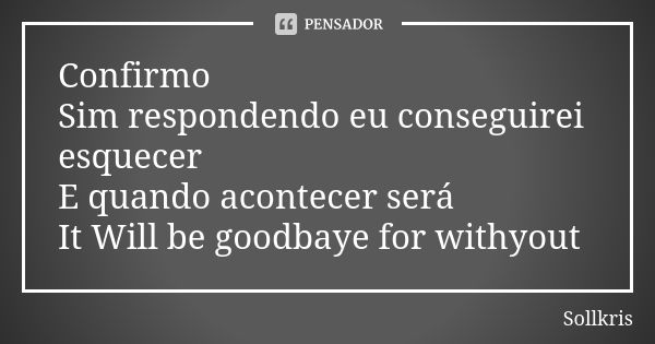 Confirmo Sim respondendo eu conseguirei esquecer E quando acontecer será It Will be goodbaye for withyout... Frase de Sollkris.