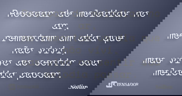 Ressoar de melodias no ar, me remontam um dia que não vivi, mas vivo ao sentir sua melodia passar.... Frase de Sollun.