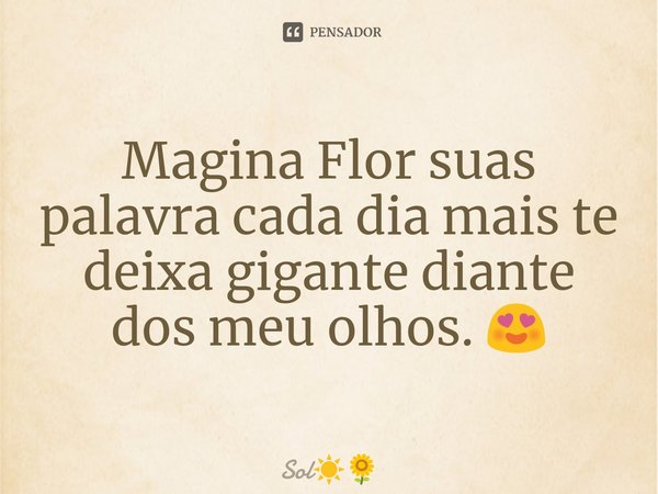 Magina Flor suas palavra cada dia mais te deixa gigante diante dos meu olhos. 😍... Frase de Sol.