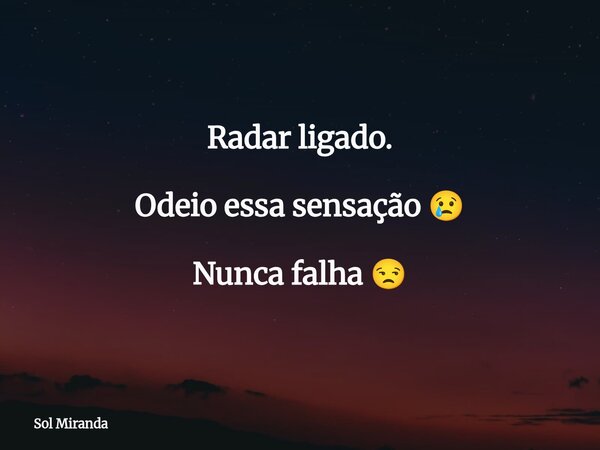 Radar ligado. Odeio essa sensação 😢 Nunca falha 😒... Frase de Sol Miranda.