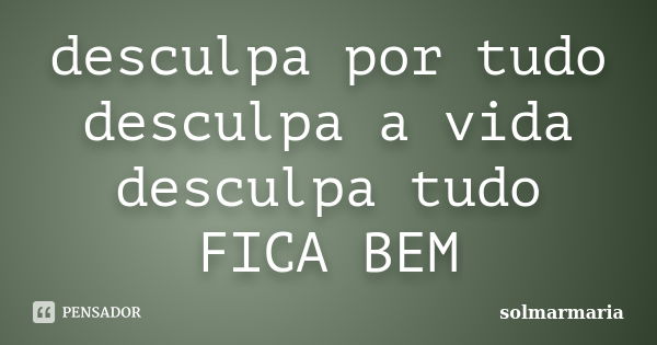 desculpa por tudo desculpa a vida desculpa tudo FICA BEM... Frase de solmarmaria.