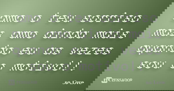 amo o teu sorriso mas amo ainda mais quando eu as vezes sou o motivo!!... Frase de so Love.