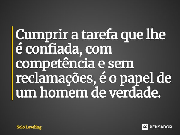 ⁠Cumprir a tarefa que lhe é confiada, com competência e sem reclamações, é o papel de um homem de verdade.... Frase de Solo Leveling.