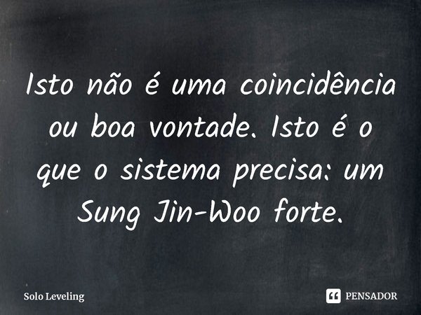 ⁠Isto não é uma coincidência ou boa vontade. Isto é o que o sistema precisa: um Sung Jin-Woo forte.... Frase de Solo Leveling.