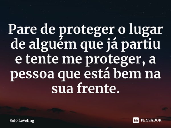⁠Pare de proteger o lugar de alguém que já partiu e tente me proteger, a pessoa que está bem na sua frente.... Frase de Solo Leveling.