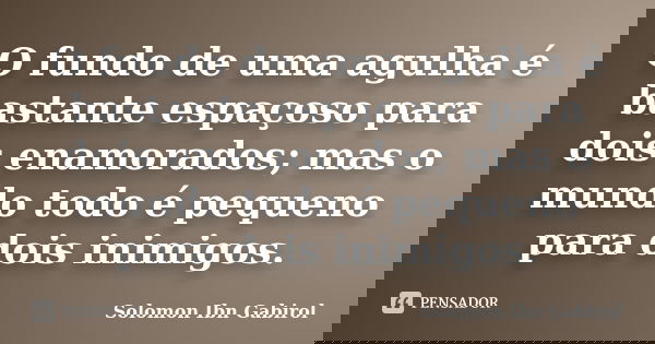 O fundo de uma agulha é bastante espaçoso para dois enamorados; mas o mundo todo é pequeno para dois inimigos.... Frase de Solomon ibn Gabirol.