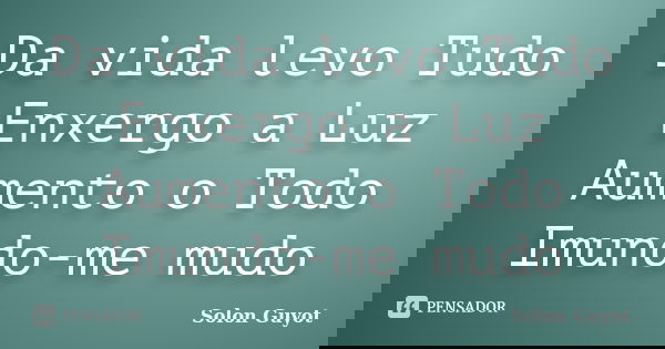 Da vida levo Tudo Enxergo a Luz Aumento o Todo Imundo-me mudo... Frase de Solon Guyot.