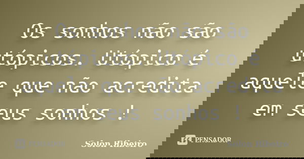 Os sonhos não são utópicos. Utópico é aquele que não acredita em seus sonhos !... Frase de Solon Ribeiro.