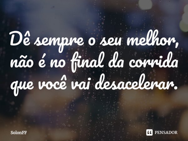 ⁠Dê sempre o seu melhor, não é no final da corrida que você vai desacelerar.... Frase de SolonFF.