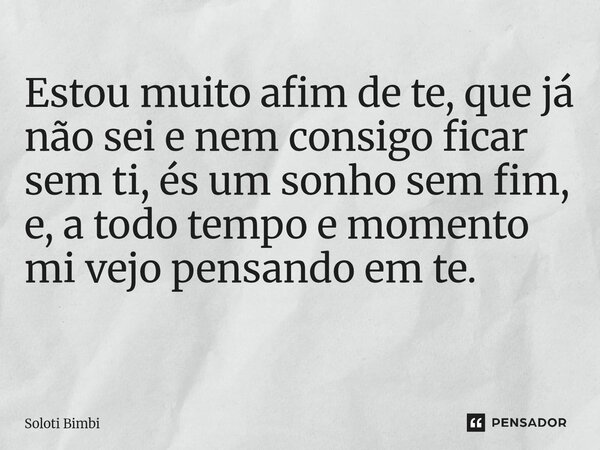 Estou muito afim de te, que já não sei e nem consigo ficar sem ti, és um sonho sem fim, e, a todo tempo e momento mi vejo pensando em te. ⁠... Frase de Soloti Bimbi.
