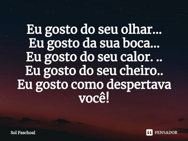 ⁠Eu gosto do seu olhar...
Eu gosto da sua boca...
Eu gosto do seu calor. ..
Eu gosto do seu cheiro..
Eu gosto como despertava você!... Frase de Sol Paschoal.