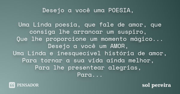 Desejo a você uma POESIA, Uma Linda poesia, que fale de amor, que consiga lhe arrancar um suspiro, Que lhe proporcione um momento mágico... Desejo a você um AMO... Frase de Sol pereira.