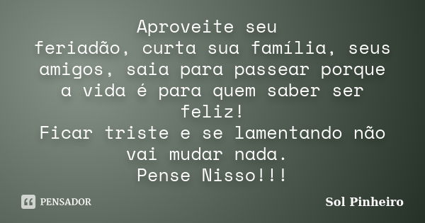 Aproveite seu feriadão, curta sua família, seus amigos, saia para passear porque a vida é para quem saber ser feliz! Ficar triste e se lamentando não vai mudar ... Frase de Sol Pinheiro.