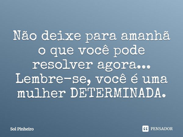 Não deixe para amanhã o que você pode resolver agora... Lembre-se, você é uma mulher DETERMINADA.... Frase de Sol Pinheiro.