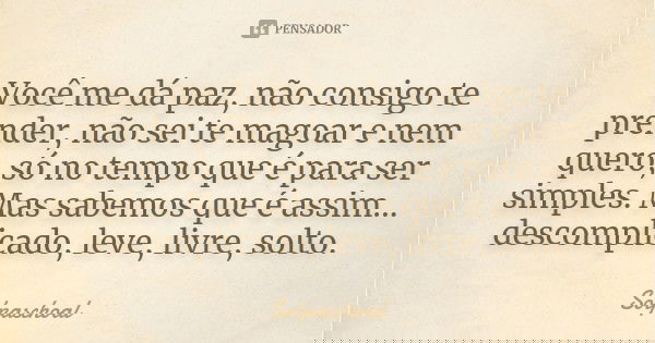 Você me dá paz, não consigo te prender, não sei te magoar e nem quero, só no tempo que é para ser simples. Mas sabemos que é assim... descomplicado, leve, livre... Frase de Solpaschoal.