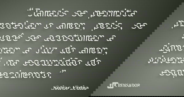 “Jamais se permita protelar o amor, pois, se você se acostumar a ignorar a luz do amor, viverá na escuridão do esquecimento.”... Frase de Solrac Erdna.