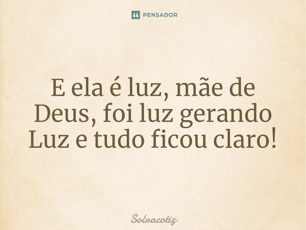 ⁠E ela é luz, mãe de Deus, foi luz gerando Luz e tudo ficou claro!... Frase de Solracotiz.