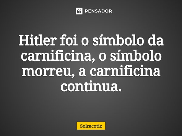 ⁠Hitler foi o símbolo da carnificina, o símbolo morreu, a carnificina continua.... Frase de Solracotiz.