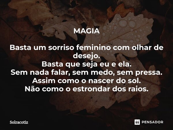 ⁠MAGIA Basta um sorriso feminino com olhar de desejo. Basta que seja eu e ela. Sem nada falar, sem medo, sem pressa. Assim como o nascer do sol. Não como o estr... Frase de Solracotiz.