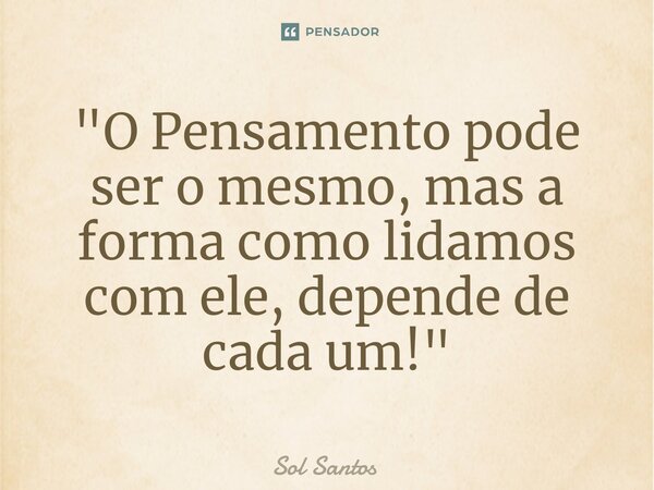 ⁠"O Pensamento pode ser o mesmo, mas a forma como lidamos com ele, depende de cada um! "... Frase de Sol Santos.
