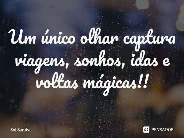 ⁠Um único olhar captura viagens, sonhos, idas e voltas mágicas!!... Frase de Sol Saraiva.