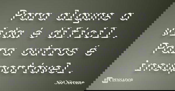 Para alguns a vida é difícil. Para outros é insuportável.... Frase de Sol Serene.