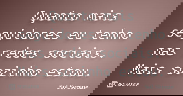 Quanto mais seguidores eu tenho nas redes sociais. Mais sozinho estou.... Frase de Sol Serene.