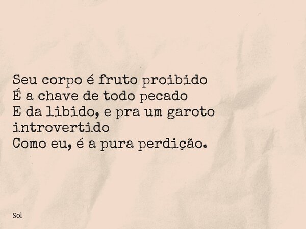 Seu corpo é fruto proibido É a chave de todo pecado E da libido, e pra um garoto introvertido Como eu, é a pura perdição.... Frase de Sol.