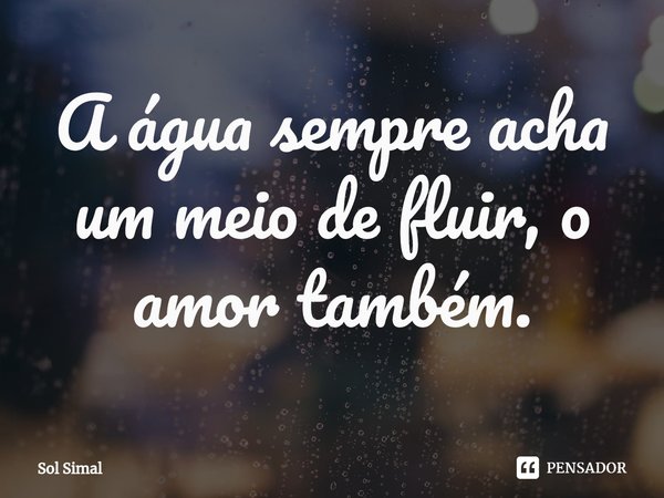 ⁠A água sempre acha um meio de fluir, o amor também.... Frase de Sol Simal.