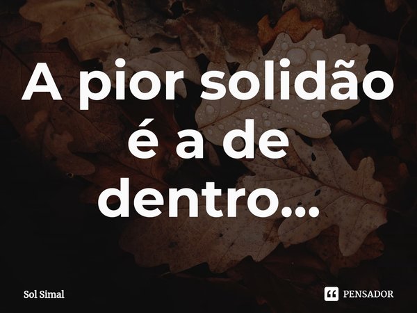 ⁠A pior solidão é a de dentro...... Frase de Sol Simal.