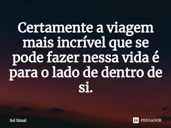 ⁠Certamente a viagem mais incrível que se pode fazer nessa vida é para o lado de dentro de si.... Frase de Sol Simal.