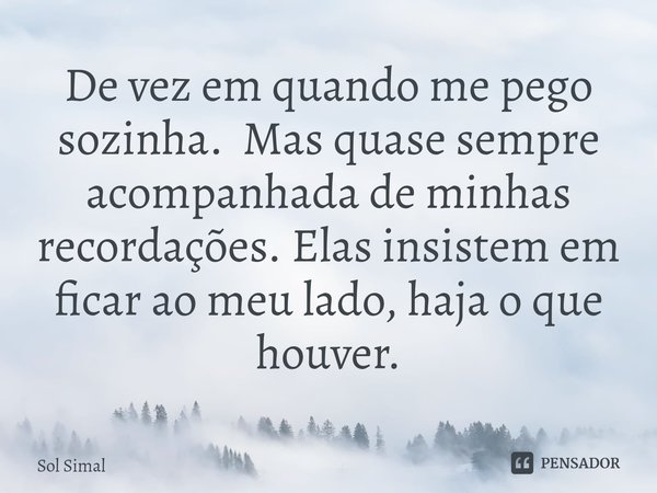 ⁠De vez em quando me pego sozinha. Mas quase sempre acompanhada de minhas recordações. Elas insistem em ficar ao meu lado, haja o que houver.... Frase de Sol Simal.