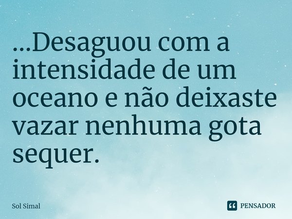 ⁠...Desaguou com a intensidade de um oceano e não deixaste vazar nenhuma gota sequer.... Frase de Sol Simal.